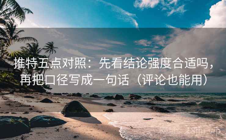 推特五点对照：先看结论强度合适吗，再把口径写成一句话（评论也能用）