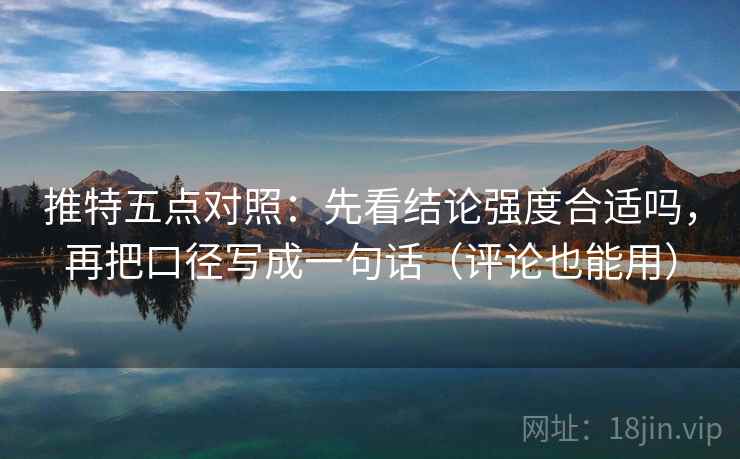 推特五点对照：先看结论强度合适吗，再把口径写成一句话（评论也能用）