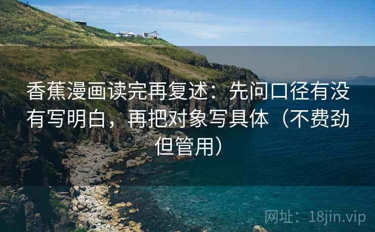 香蕉漫画读完再复述：先问口径有没有写明白，再把对象写具体（不费劲但管用）