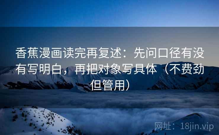 香蕉漫画读完再复述：先问口径有没有写明白，再把对象写具体（不费劲但管用）